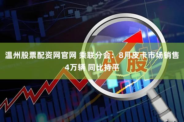 温州股票配资网官网 乘联分会：8月皮卡市场销售4万辆 同比持平