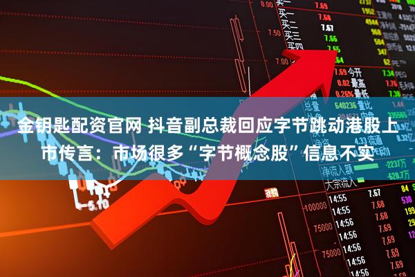 金钥匙配资官网 抖音副总裁回应字节跳动港股上市传言：市场很多“字节概念股”信息不实