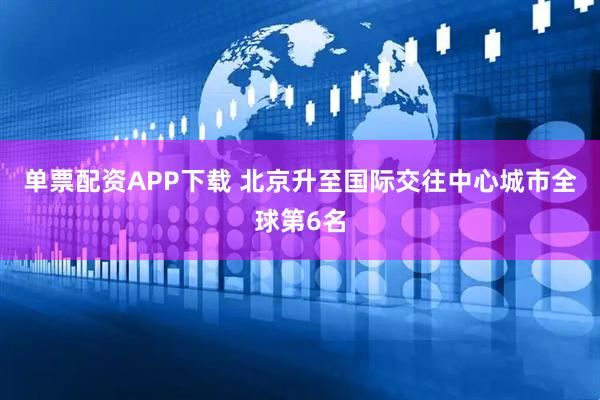单票配资APP下载 北京升至国际交往中心城市全球第6名
