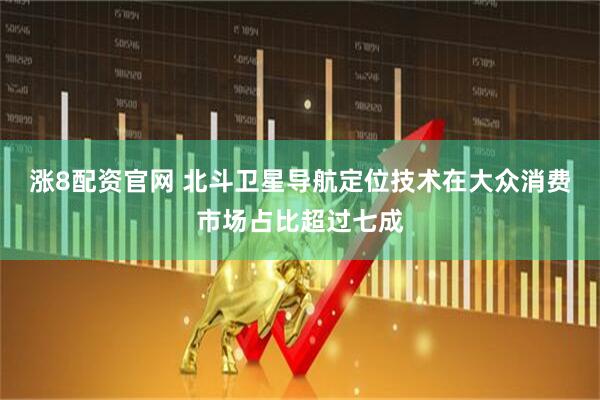 涨8配资官网 北斗卫星导航定位技术在大众消费市场占比超过七成