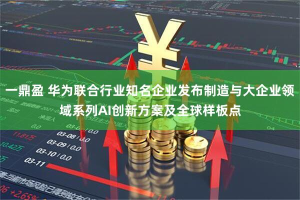 一鼎盈 华为联合行业知名企业发布制造与大企业领域系列AI创新方案及全球样板点