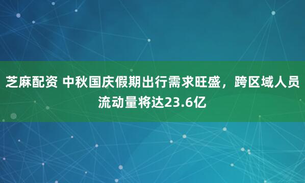 芝麻配资 中秋国庆假期出行需求旺盛，跨区域人员流动量将达23.6亿