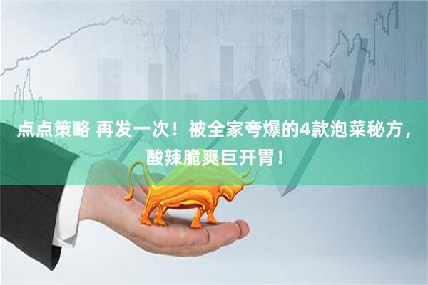 点点策略 再发一次！被全家夸爆的4款泡菜秘方，酸辣脆爽巨开胃！