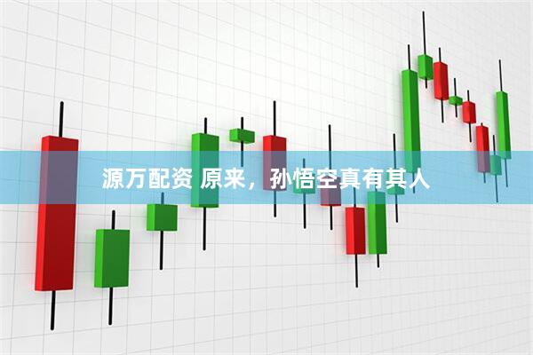 源万配资 原来，孙悟空真有其人