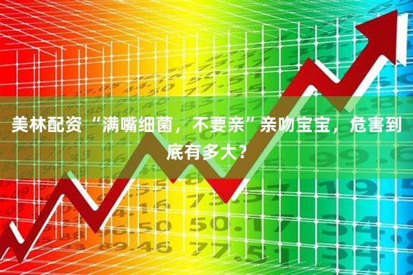 美林配资 “满嘴细菌，不要亲”亲吻宝宝，危害到底有多大？