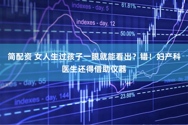 简配资 女人生过孩子一眼就能看出？错！妇产科医生还得借助仪器
