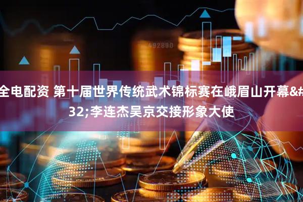 全电配资 第十届世界传统武术锦标赛在峨眉山开幕&#32;李连杰吴京交接形象大使