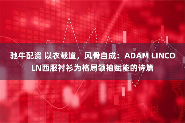 驰牛配资 以衣载道，风骨自成：ADAM LINCOLN西服衬衫为格局领袖赋能的诗篇