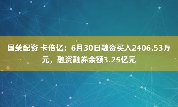 国榮配资 卡倍亿：6月30日融资买入2406.53万元，融资融券余额3.25亿元