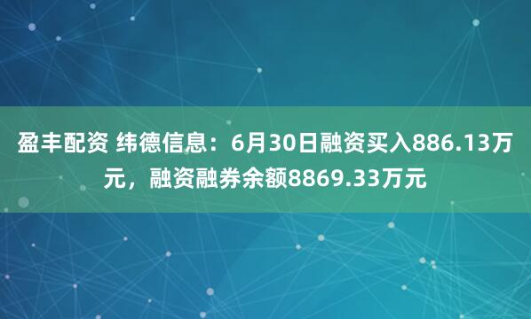 盈丰配资 纬德信息：6月30日融资买入886.13万元，融资融券余额8869.33万元