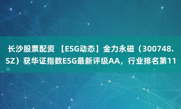 长沙股票配资 【ESG动态】金力永磁（300748.SZ）获华证指数ESG最新评级AA，行业排名第11