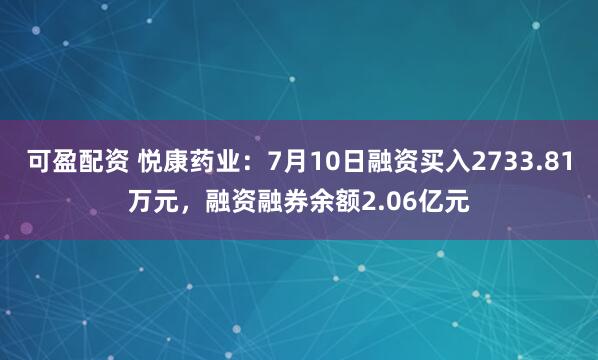 可盈配资 悦康药业：7月10日融资买入2733.81万元，融资融券余额2.06亿元