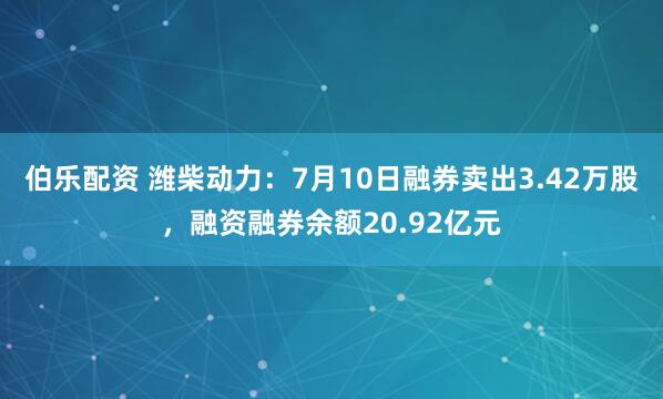 伯乐配资 潍柴动力：7月10日融券卖出3.42万股，融资融券余额20.92亿元