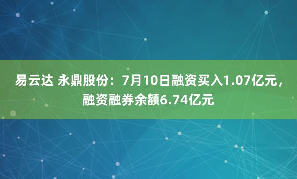 易云达 永鼎股份：7月10日融资买入1.07亿元，融资融券余额6.74亿元