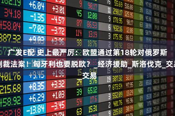 广发E配 史上最严厉：欧盟通过第18轮对俄罗斯制裁法案！匈牙利也要脱欧？_经济援助_斯洛伐克_交易